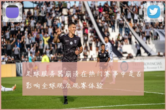 足球服务器崩溃在热门赛事中是否影响全球观众观赛体验